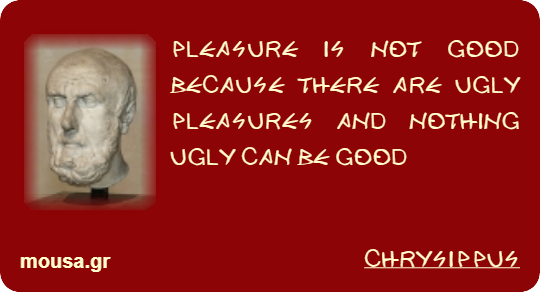 PLEASURE IS NOT GOOD BECAUSE THERE ARE UGLY PLEASURES AND NOTHING UGLY CAN BE GOOD - CHRYSIPPUS