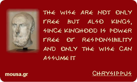 THE WISE ARE NOT ONLY FREE BUT ALSO KINGS, SINCE KINGHOOD IS POWER FREE OF RESPONSIBILITY AND ONLY THE WISE CAN ASSUME IT - CHRYSIPPUS