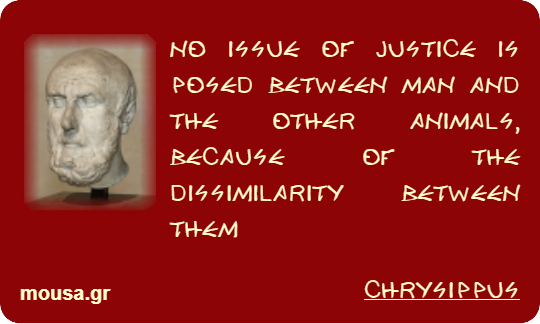 NO ISSUE OF JUSTICE IS POSED BETWEEN MAN AND THE OTHER ANIMALS, BECAUSE OF THE DISSIMILARITY BETWEEN THEM - CHRYSIPPUS