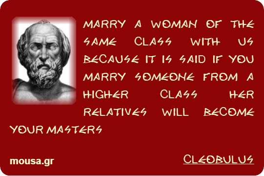 MARRY A WOMAN OF THE SAME CLASS WITH US BECAUSE IT IS SAID IF YOU MARRY SOMEONE FROM A HIGHER CLASS HER RELATIVES WILL BECOME YOUR MASTERS - CLEOBULUS