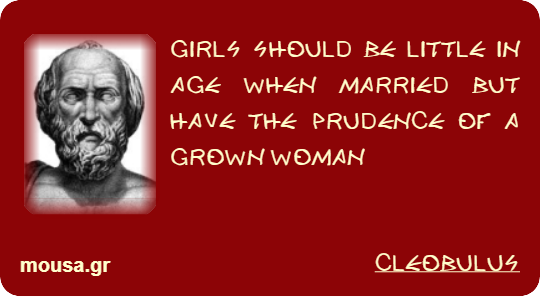 GIRLS SHOULD BE LITTLE IN AGE WHEN MARRIED BUT HAVE THE PRUDENCE OF A GROWN WOMAN - CLEOBULUS