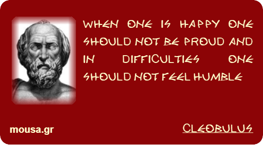WHEN ONE IS HAPPY ONE SHOULD NOT BE PROUD AND IN DIFFICULTIES ONE SHOULD NOT FEEL HUMBLE - CLEOBULUS
