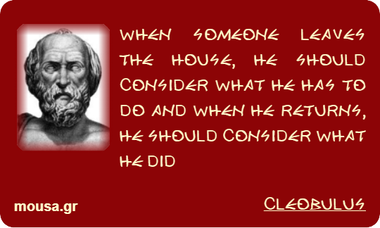 WHEN SOMEONE LEAVES THE HOUSE, HE SHOULD CONSIDER WHAT HE HAS TO DO AND WHEN HE RETURNS, HE SHOULD CONSIDER WHAT HE DID - CLEOBULUS