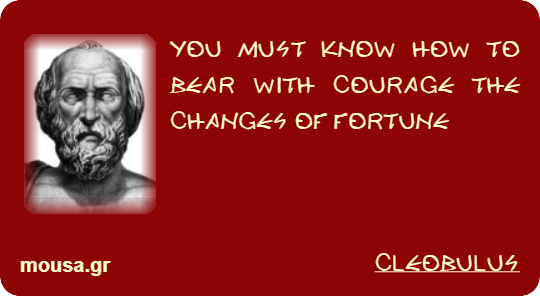 YOU MUST KNOW HOW TO BEAR WITH COURAGE THE CHANGES OF FORTUNE - CLEOBULUS