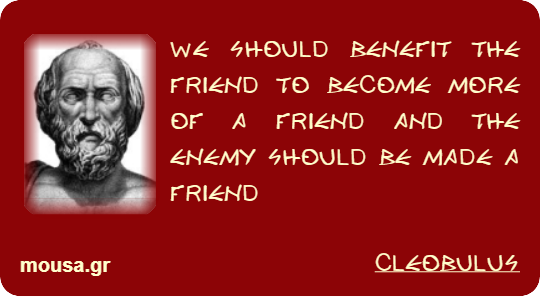 WE SHOULD BENEFIT THE FRIEND TO BECOME MORE OF A FRIEND AND THE ENEMY SHOULD BE MADE A FRIEND - CLEOBULUS