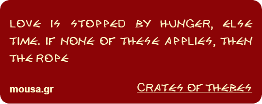 LOVE IS STOPPED BY HUNGER, ELSE TIME. IF NONE OF THESE APPLIES, THEN THE ROPE - CRATES THE CYNIC