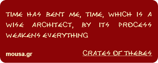 TIME HAS BENT ME, TIME, WHICH IS A WISE ARCHITECT, BY ITS PROCESS WEAKENS EVERYTHING - CRATES THE CYNIC