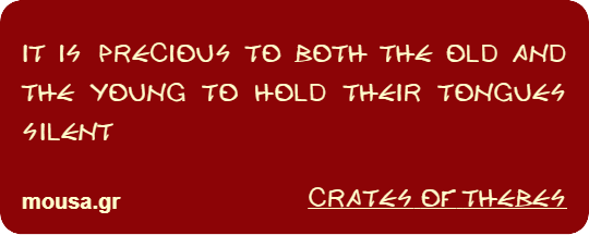 IT IS PRECIOUS TO BOTH THE OLD AND THE YOUNG TO HOLD THEIR TONGUES SILENT - CRATES THE CYNIC