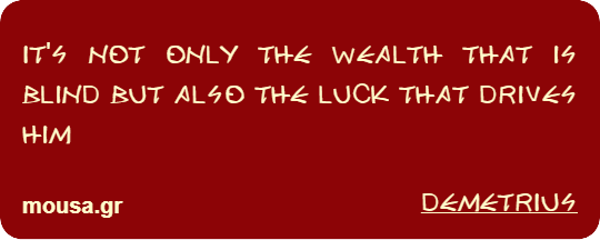 IT'S NOT ONLY THE WEALTH THAT IS BLIND BUT ALSO THE LUCK THAT DRIVES HIM - DEMETRIUS