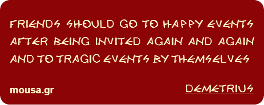 FRIENDS SHOULD GO TO HAPPY EVENTS AFTER BEING INVITED AGAIN AND AGAIN AND TO TRAGIC EVENTS BY THEMSELVES - DEMETRIUS