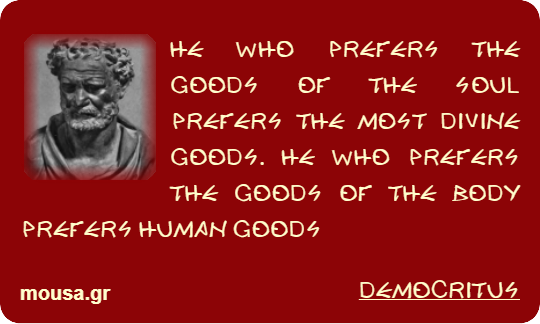 HE WHO PREFERS THE GOODS OF THE SOUL PREFERS THE MOST DIVINE GOODS. HE WHO PREFERS THE GOODS OF THE BODY PREFERS HUMAN GOODS - DEMOCRITUS