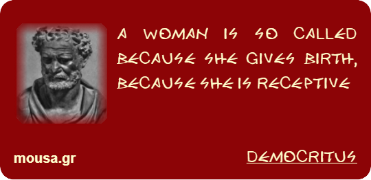 A WOMAN IS SO CALLED BECAUSE SHE GIVES BIRTH, BECAUSE SHE IS RECEPTIVE - DEMOCRITUS