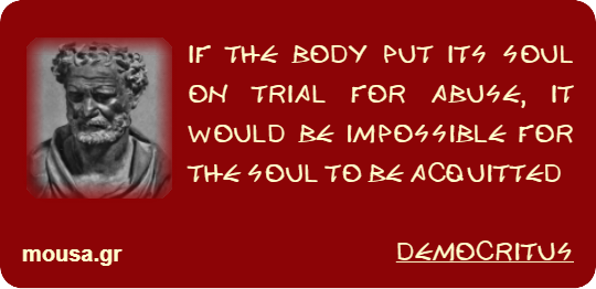 IF THE BODY PUT ITS SOUL ON TRIAL FOR ABUSE, IT WOULD BE IMPOSSIBLE FOR THE SOUL TO BE ACQUITTED - DEMOCRITUS