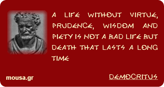 A LIFE WITHOUT VIRTUE, PRUDENCE, WISDOM AND PIETY IS NOT A BAD LIFE BUT DEATH THAT LASTS A LONG TIME - DEMOCRITUS