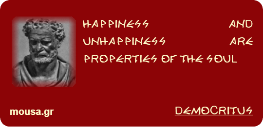 HAPPINESS AND UNHAPPINESS ARE PROPERTIES OF THE SOUL - DEMOCRITUS