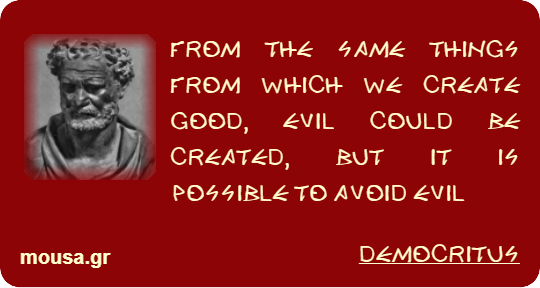 FROM THE SAME THINGS FROM WHICH WE CREATE GOOD, EVIL COULD BE CREATED, BUT IT IS POSSIBLE TO AVOID EVIL - DEMOCRITUS