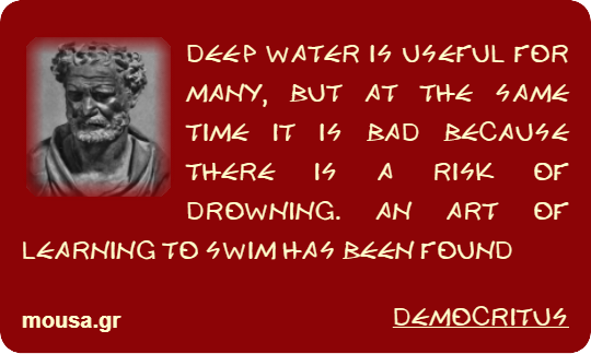 DEEP WATER IS USEFUL FOR MANY, BUT AT THE SAME TIME IT IS BAD BECAUSE THERE IS A RISK OF DROWNING. AN ART OF LEARNING TO SWIM HAS BEEN FOUND - DEMOCRITUS