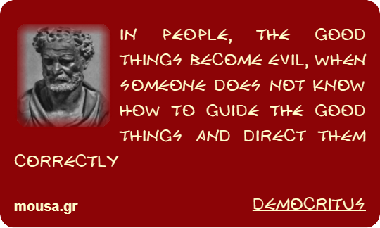 IN PEOPLE, THE GOOD THINGS BECOME EVIL, WHEN SOMEONE DOES NOT KNOW HOW TO GUIDE THE GOOD THINGS AND DIRECT THEM CORRECTLY - DEMOCRITUS