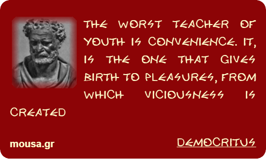 THE WORST TEACHER OF YOUTH IS CONVENIENCE. IT, IS THE ONE THAT GIVES BIRTH TO PLEASURES, FROM WHICH VICIOUSNESS IS CREATED - DEMOCRITUS