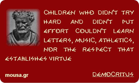 CHILDREN WHO DIDN'T TRY HARD AND DIDN'T PUT EFFORT COULDN'T LEARN LETTERS, MUSIC, ATHLETICS, NOR THE RESPECT THAT ESTABLISHES VIRTUE - DEMOCRITUS