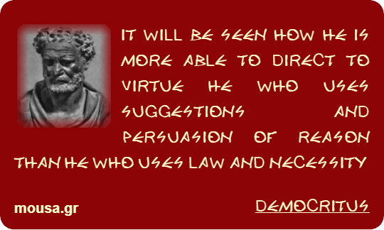 IT WILL BE SEEN HOW HE IS MORE ABLE TO DIRECT TO VIRTUE HE WHO USES SUGGESTIONS AND PERSUASION OF REASON THAN HE WHO USES LAW AND NECESSITY - DEMOCRITUS