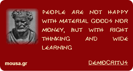 PEOPLE ARE NOT HAPPY WITH MATERIAL GOODS NOR MONEY, BUT WITH RIGHT THINKING AND WIDE LEARNING - DEMOCRITUS