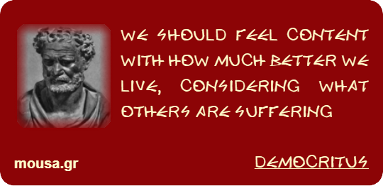 WE SHOULD FEEL CONTENT WITH HOW MUCH BETTER WE LIVE, CONSIDERING WHAT OTHERS ARE SUFFERING - DEMOCRITUS