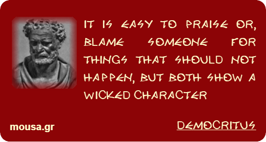 IT IS EASY TO PRAISE OR, BLAME SOMEONE FOR THINGS THAT SHOULD NOT HAPPEN, BUT BOTH SHOW A WICKED CHARACTER - DEMOCRITUS