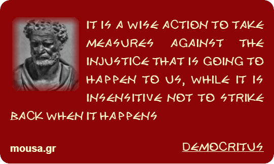 IT IS A WISE ACTION TO TAKE MEASURES AGAINST THE INJUSTICE THAT IS GOING TO HAPPEN TO US, WHILE IT IS INSENSITIVE NOT TO STRIKE BACK WHEN IT HAPPENS - DEMOCRITUS