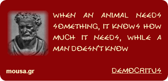 WHEN AN ANIMAL NEEDS SOMETHING, IT KNOWS HOW MUCH IT NEEDS, WHILE A MAN DOESN'T KNOW - DEMOCRITUS