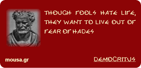 THOUGH FOOLS HATE LIFE, THEY WANT TO LIVE OUT OF FEAR OF HADES - DEMOCRITUS