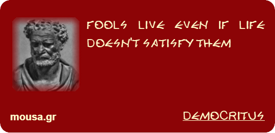 FOOLS LIVE EVEN IF LIFE DOESN'T SATISFY THEM - DEMOCRITUS