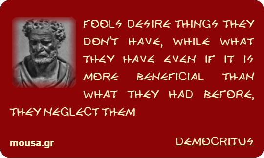 FOOLS DESIRE THINGS THEY DON'T HAVE, WHILE WHAT THEY HAVE EVEN IF IT IS MORE BENEFICIAL THAN WHAT THEY HAD BEFORE, THEY NEGLECT THEM - DEMOCRITUS