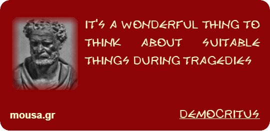 IT'S A WONDERFUL THING TO THINK ABOUT SUITABLE THINGS DURING TRAGEDIES - DEMOCRITUS