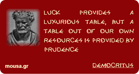 LUCK PROVIDES A LUXURIOUS TABLE, BUT A TABLE OUT OF OUR OWN RESOURCES IS PROVIDED BY PRUDENCE - DEMOCRITUS