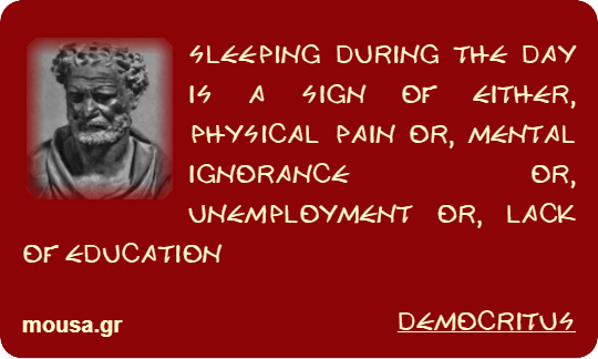 SLEEPING DURING THE DAY IS A SIGN OF EITHER, PHYSICAL PAIN OR, MENTAL IGNORANCE OR, UNEMPLOYMENT OR, LACK OF EDUCATION - DEMOCRITUS