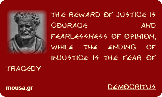 THE REWARD OF JUSTICE IS COURAGE AND FEARLESSNESS OF OPINION, WHILE THE ENDING OF INJUSTICE IS THE FEAR OF TRAGEDY - DEMOCRITUS