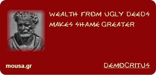WEALTH FROM UGLY DEEDS MAKES SHAME GREATER - DEMOCRITUS
