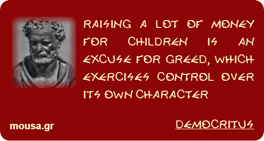RAISING A LOT OF MONEY FOR CHILDREN IS AN EXCUSE FOR GREED, WHICH EXERCISES CONTROL OVER ITS OWN CHARACTER - DEMOCRITUS