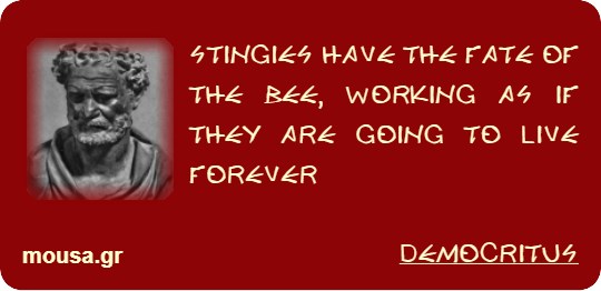 STINGIES HAVE THE FATE OF THE BEE, WORKING AS IF THEY ARE GOING TO LIVE FOREVER - DEMOCRITUS