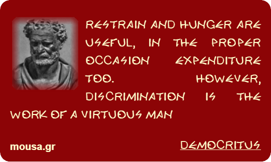 RESTRAIN AND HUNGER ARE USEFUL, IN THE PROPER OCCASION EXPENDITURE TOO. HOWEVER, DISCRIMINATION IS THE WORK OF A VIRTUOUS MAN - DEMOCRITUS