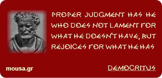 PROPER JUDGMENT HAS HE WHO DOES NOT LAMENT FOR WHAT HE DOESN'T HAVE, BUT REJOICES FOR WHAT HE HAS - DEMOCRITUS