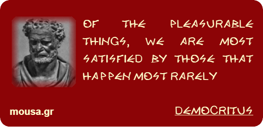 OF THE PLEASURABLE THINGS, WE ARE MOST SATISFIED BY THOSE THAT HAPPEN MOST RARELY - DEMOCRITUS