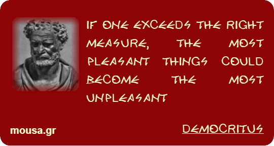 IF ONE EXCEEDS THE RIGHT MEASURE, THE MOST PLEASANT THINGS COULD BECOME THE MOST UNPLEASANT - DEMOCRITUS