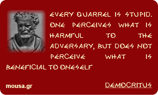 EVERY QUARREL IS STUPID. ONE PERCEIVES WHAT IS HARMFUL TO THE ADVERSARY, BUT DOES NOT PERCEIVE WHAT IS BENEFICIAL TO ONESELF - DEMOCRITUS