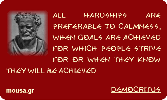 ALL HARDSHIPS ARE PREFERABLE TO CALMNESS, WHEN GOALS ARE ACHIEVED FOR WHICH PEOPLE STRIVE FOR OR WHEN THEY KNOW THEY WILL BE ACHIEVED - DEMOCRITUS