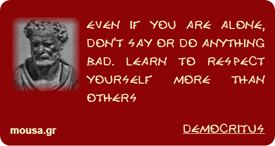 EVEN IF YOU ARE ALONE, DON'T SAY OR DO ANYTHING BAD. LEARN TO RESPECT YOURSELF MORE THAN OTHERS - DEMOCRITUS