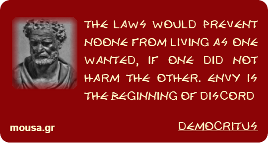 THE LAWS WOULD PREVENT NOONE FROM LIVING AS ONE WANTED, IF ONE DID NOT HARM THE OTHER. ENVY IS THE BEGINNING OF DISCORD - DEMOCRITUS