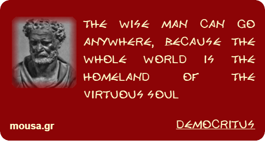 THE WISE MAN CAN GO ANYWHERE, BECAUSE THE WHOLE WORLD IS THE HOMELAND OF THE VIRTUOUS SOUL - DEMOCRITUS