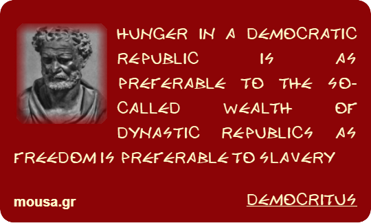 HUNGER IN A DEMOCRATIC REPUBLIC IS AS PREFERABLE TO THE SO-CALLED WEALTH OF DYNASTIC REPUBLICS AS FREEDOM IS PREFERABLE TO SLAVERY - DEMOCRITUS